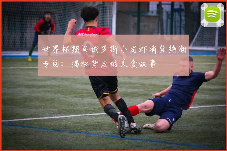 世界杯期间俄罗斯小龙虾消费热潮专访：揭秘背后的美食故事