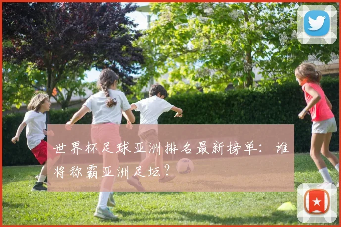 世界杯足球亚洲排名最新榜单：谁将称霸亚洲足坛？
