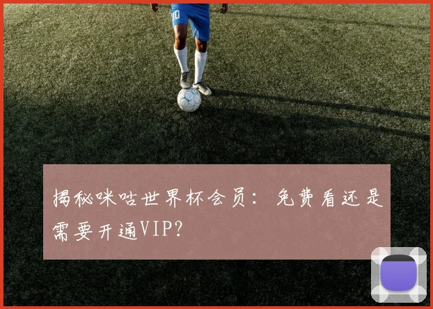揭秘咪咕世界杯会员：免费看还是需要开通VIP？