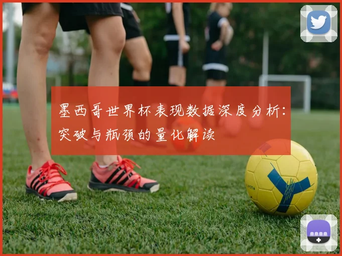 墨西哥世界杯表现数据深度分析:突破与瓶颈的量化解读