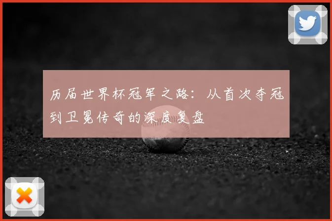 历届世界杯冠军之路：从首次夺冠到卫冕传奇的深度复盘
