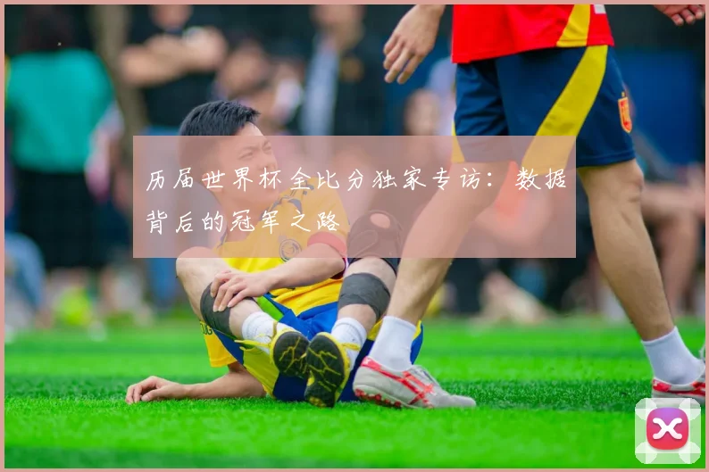 历届世界杯全比分独家专访：数据背后的冠军之路