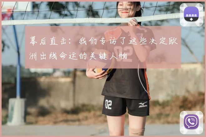 幕后直击:我们专访了这些决定欧洲出线命运的关键人物