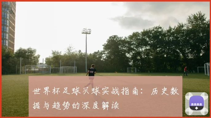 世界杯足球买球实战指南：历史数据与趋势的深度解读