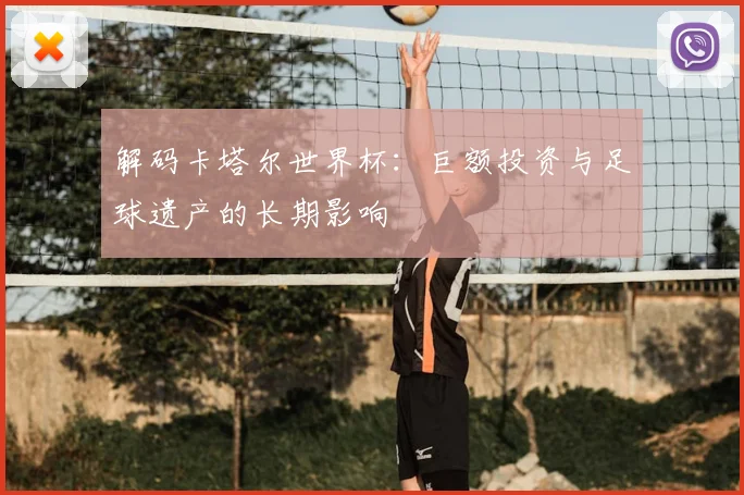 解码卡塔尔世界杯：巨额投资与足球遗产的长期影响
