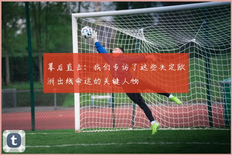 幕后直击:我们专访了这些决定欧洲出线命运的关键人物