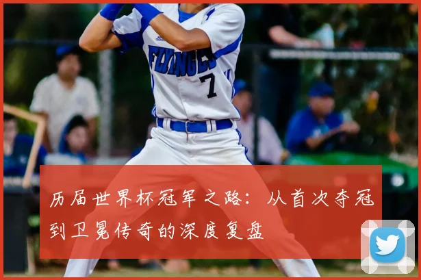 历届世界杯冠军之路：从首次夺冠到卫冕传奇的深度复盘