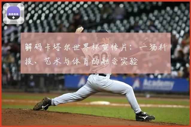 解码卡塔尔世界杯宣传片：一场科技、艺术与体育的融合实验