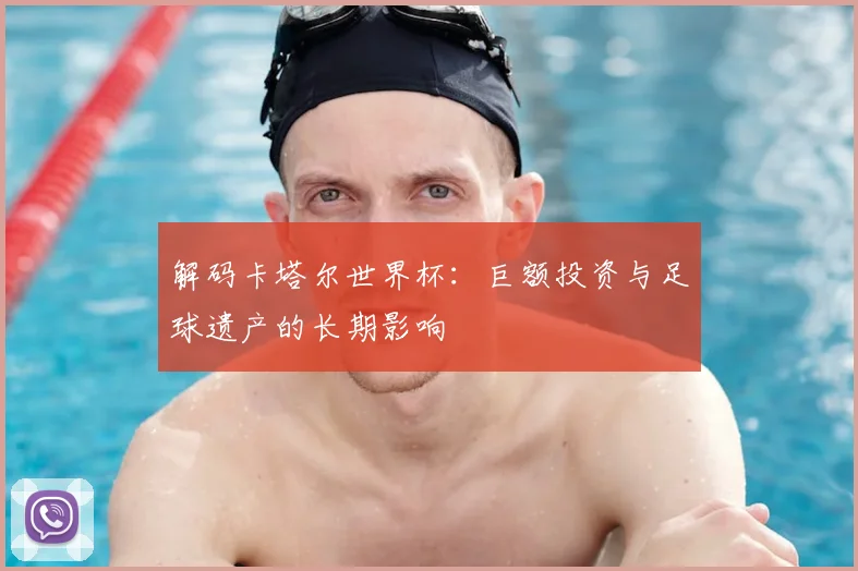 解码卡塔尔世界杯：巨额投资与足球遗产的长期影响