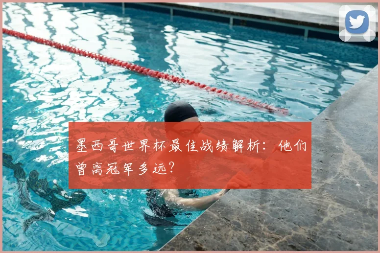 墨西哥世界杯最佳战绩解析:他们曾离冠军多远?