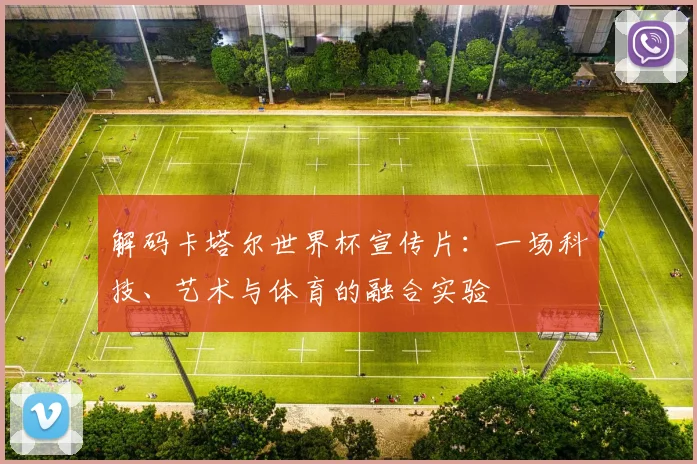 解码卡塔尔世界杯宣传片：一场科技、艺术与体育的融合实验