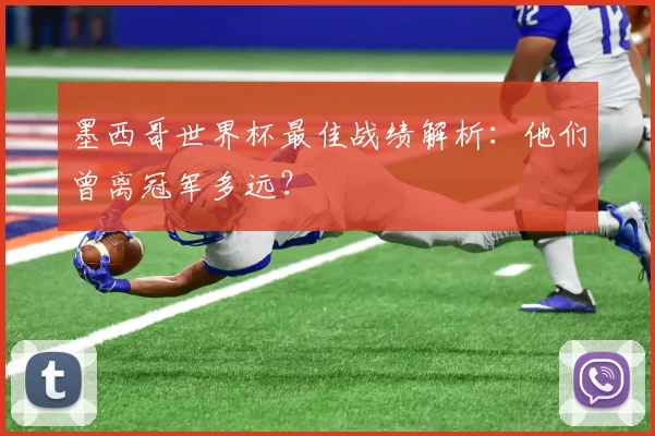 墨西哥世界杯最佳战绩解析:他们曾离冠军多远?