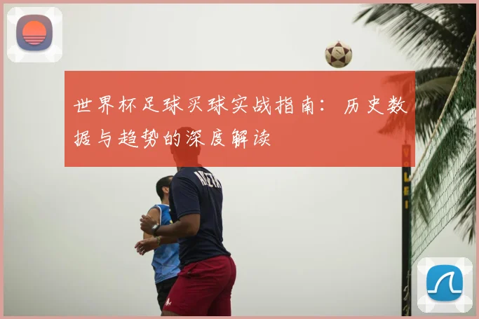世界杯足球买球实战指南：历史数据与趋势的深度解读