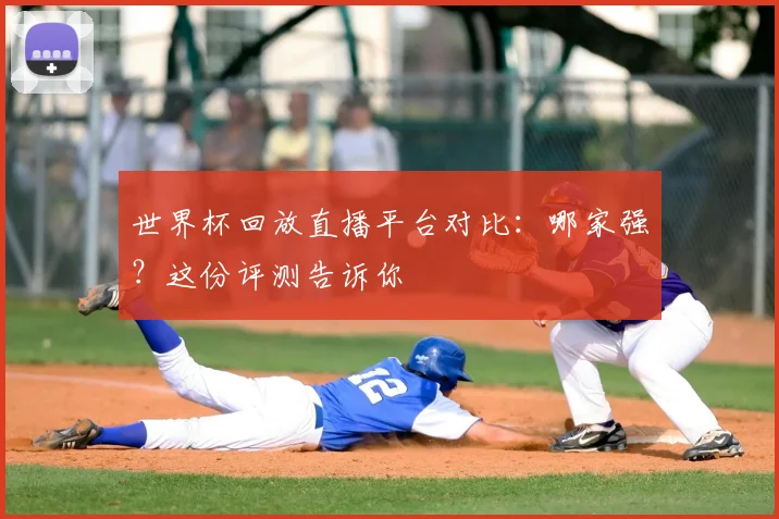 世界杯回放直播平台对比:哪家强?这份评测告诉你