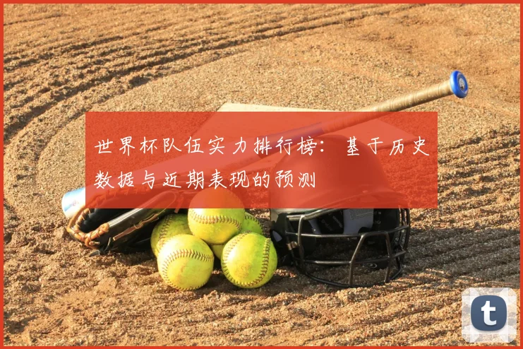 世界杯队伍实力排行榜:基于历史数据与近期表现的预测