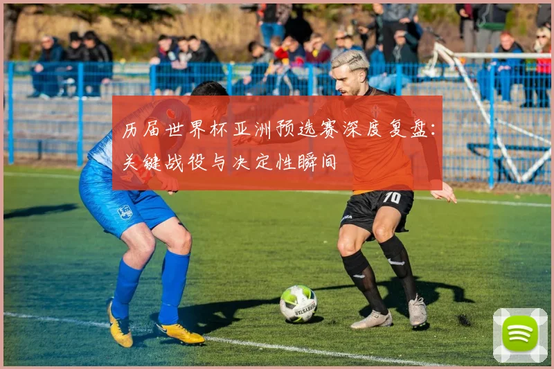 历届世界杯亚洲预选赛深度复盘：关键战役与决定性瞬间