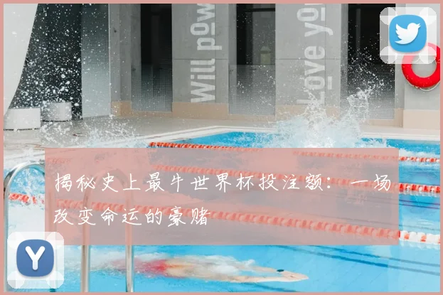 揭秘史上最牛世界杯投注额：一场改变命运的豪赌