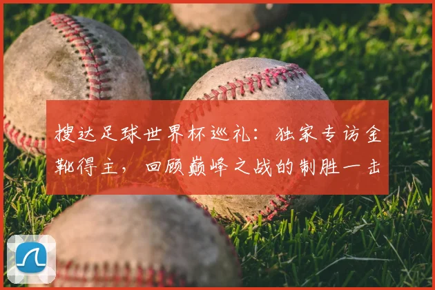搜达足球世界杯巡礼:独家专访金靴得主,回顾巅峰之战的制胜一击