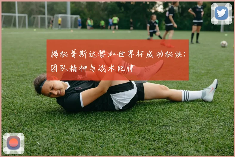 揭秘哥斯达黎加世界杯成功秘诀：团队精神与战术纪律
