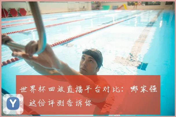 世界杯回放直播平台对比:哪家强?这份评测告诉你