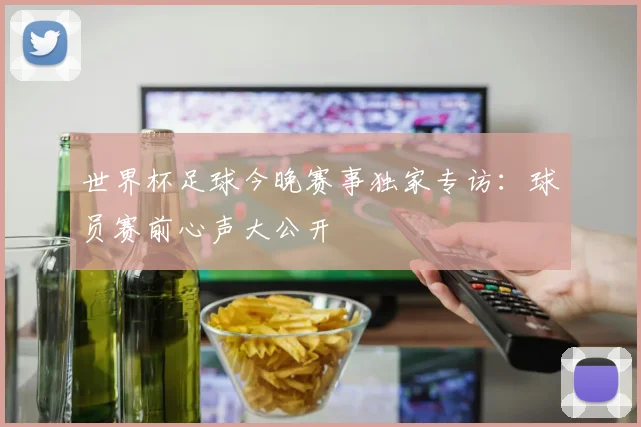 世界杯足球今晚赛事独家专访：球员赛前心声大公开