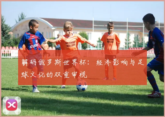 解码俄罗斯世界杯：经济影响与足球文化的双重审视