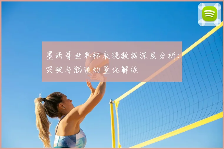 墨西哥世界杯表现数据深度分析:突破与瓶颈的量化解读