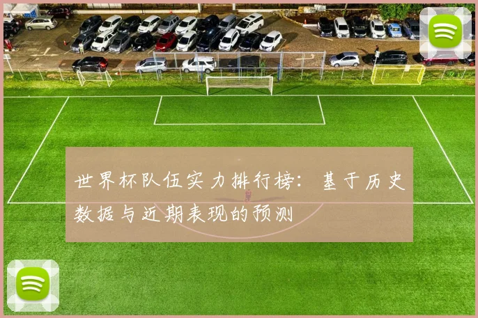 世界杯队伍实力排行榜:基于历史数据与近期表现的预测