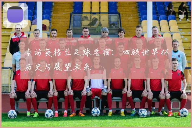 专访英格兰足球名宿:回顾世界杯历史与展望未来