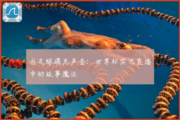 当足球遇见声音:世界杯实况直播中的故事魔法