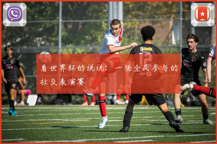 看世界杯的说说:一场全民参与的社交表演赛