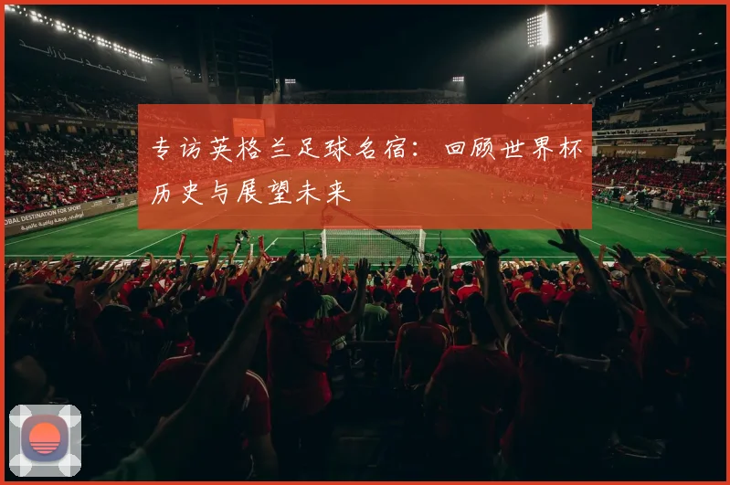 专访英格兰足球名宿:回顾世界杯历史与展望未来