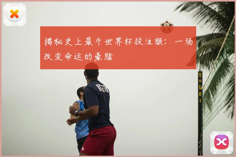 揭秘史上最牛世界杯投注额：一场改变命运的豪赌