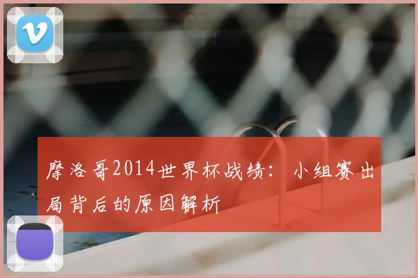摩洛哥2014世界杯战绩：小组赛出局背后的原因解析