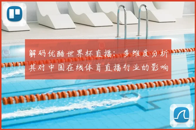解码优酷世界杯直播：多维度分析其对中国在线体育直播行业的影响