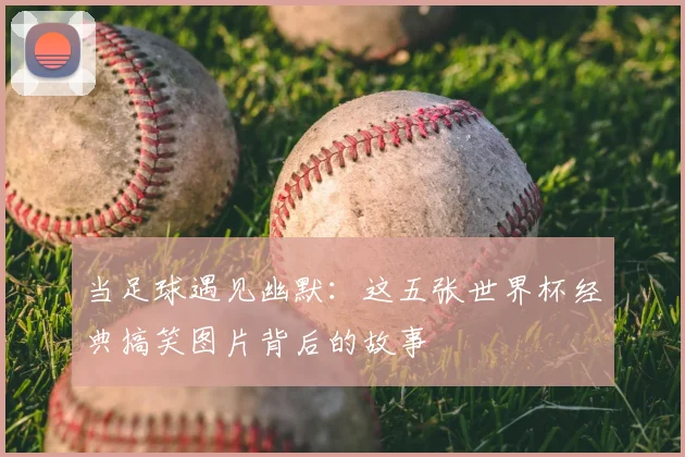 当足球遇见幽默:这五张世界杯经典搞笑图片背后的故事
